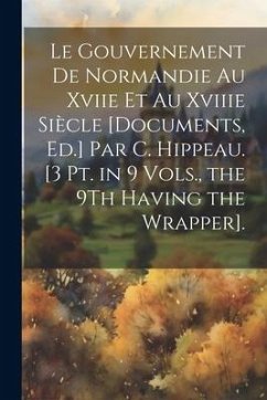 Le Gouvernement De Normandie Au Xviie Et Au Xviiie Siècle [Documents, Ed.] Par C. Hippeau. [3 Pt. in 9 Vols., the 9Th Having the Wrapper]. - Anonymous