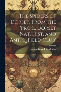 The Spiders of Dorset. From the 'proc., Dorset Nat. Hist. and Antiq. Field Club' - Cambridge, Octavius Pickard