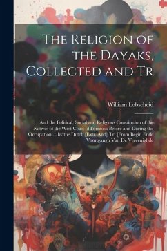 The Religion of the Dayaks, Collected and Tr: And the Political, Social and Religious Constitution of the Natives of the West Coast of Formosa Before - Lobscheid, William