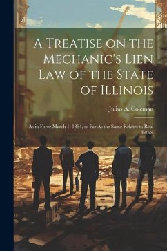 A Treatise on the Mechanic's Lien law of the State of Illinois: As in Force March 1, 1894, so far As the Same Relates to Real Estate - Coleman, Julius a. B.
