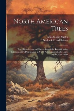 North American Trees: Being Descriptions and Illustrations of the Trees Growing Independently of Cultivation in North America, North of Mexi - Britton, Nathaniel Lord; Shafer, John Adolph