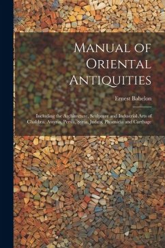 Manual of Oriental Antiquities; Including the Architecture, Sculpture and Industrial Arts of Chaldæa, Assyria, Persia, Syria, Judæa, Phoenicia and Car - Babelon, Ernest