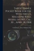 Target Range Pocket Book for use With the U.S. Magazine Rifle, Model of 1903, cal. .30 ... April 28, 1908