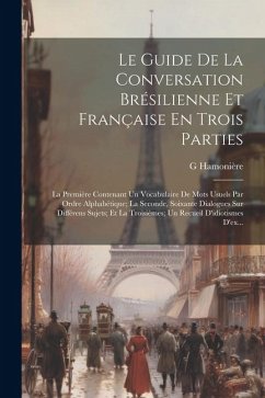 Le Guide De La Conversation Brésilienne Et Française En Trois Parties: La Première Contenant Un Vocabulaire De Mots Usuels Par Ordre Alphabétique; La - Hamonière, G.