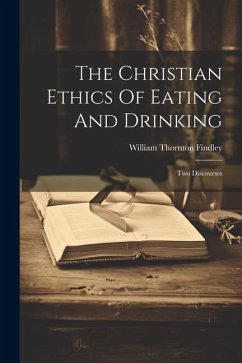 The Christian Ethics Of Eating And Drinking: Two Discourses - Findley, William Thornton