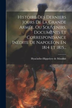 Histoire Des Derniers Jours De La Grande Armée, Ou Souvenirs, Documents Et Correspondance Inédite De Napoléon En 1814 Et 1815... - Mauduit, Hyacinthe-Hippolyte De