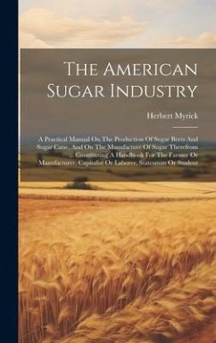 The American Sugar Industry: A Practical Manual On The Production Of Sugar Beets And Sugar Cane, And On The Manufacture Of Sugar Therefrom ... Cons - Myrick, Herbert