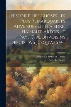 Histoire Des Choses Les Plus Remarquables Advenues En Flandre, Hainaut, Artois Et Pays Circonvoisins Depuis 1596 Jusqu'à 1674... - Boucq, Pierre Le