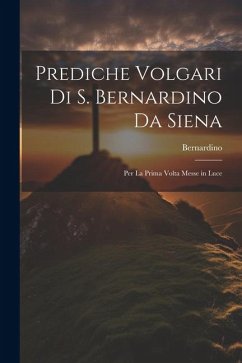 Prediche Volgari Di S. Bernardino Da Siena: Per La Prima Volta Messe in Luce - Bernardino