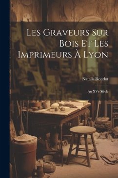 Les graveurs sur bois et les imprimeurs à Lyon: Au XVe siècle - Rondot, Natalis