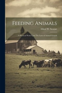 Feeding Animals: A Practical Work Upon The Laws of Animal Growth - Stewart, Elliott W.