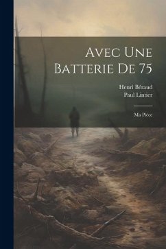 Avec Une Batterie De 75: Ma Pièce - Lintier, Paul; Béraud, Henri