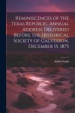 Reminiscences of the Texas Republic. Annual Address Delivered Before the Historical Society of Galveston, December 15, 1875