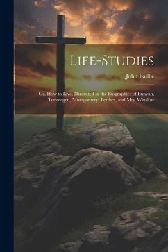 Life-studies: Or, How to Live. Illustrated in the Biographies of Bunyan, Tersteegen, Montgomery, Perthes, and Mrs. Winslow - Baillie, John