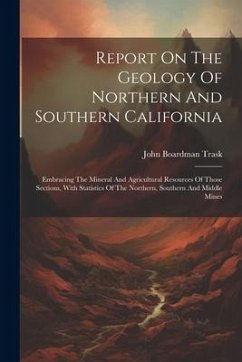 Report On The Geology Of Northern And Southern California: Embracing The Mineral And Agricultural Resources Of Those Sections, With Statistics Of The - Trask, John Boardman