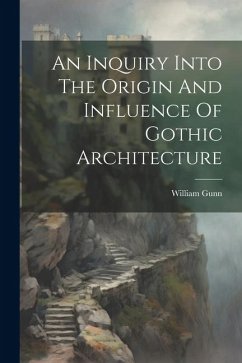 An Inquiry Into The Origin And Influence Of Gothic Architecture - Gunn, William