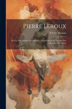 Pierre Leroux: Sa Vie, Son Oeuvre, Sa Doctrine. Contribution À L'histoire Des Idées Au XIX Siècle - Thomas, P. Félix