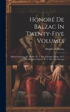 Honoré De Balzac In Twenty-five Volumes: About Catherine De' Medici: Pt. 1. The Calvinist Martyr. Pt.2. The Ruggieri's Secret. Pt. 3. The Two Dreams - Balzac, Honoré de