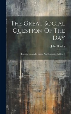 The Great Social Question Of The Day: Juvenile Crime, Its Cause And Remedies [a Paper] - Horsley, John