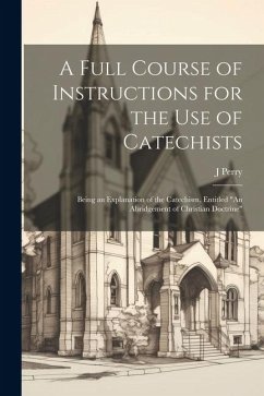 A Full Course of Instructions for the use of Catechists: Being an Explanation of the Catechism, Entitled 