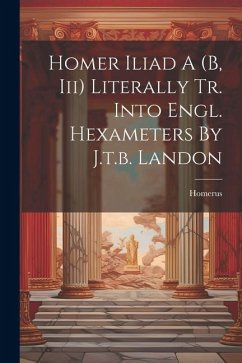 Homer Iliad A (b, Iii) Literally Tr. Into Engl. Hexameters By J.t.b. Landon