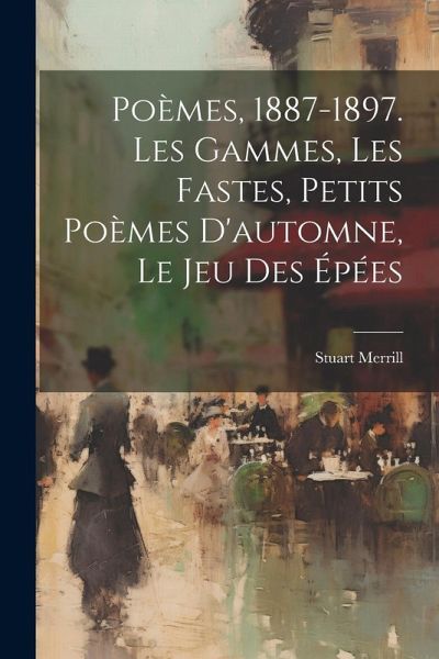 Poèmes, 1887-1897. Les Gammes, Les Fastes, Petits Poèmes D'automne, Le Jeu Des Épées Poèmes, 1887-1897. Les Gammes, Les Fastes, Petits Poèmes D'automne, Le Jeu Des Épées