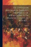 De L'invasion Allemande Dans Les Provinces De Bourgogne Et De Franche-comté En 1870-1871...