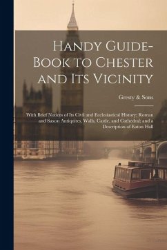 Handy Guide-book to Chester and its Vicinity; With Brief Notices of its Civil and Ecclesiastical History; Roman and Saxon Antiquites, Walls, Castle, a - Sons, Gresty