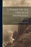 A Primer On the Origin of Knowledge: Illustrating the First Principles of Reasoning