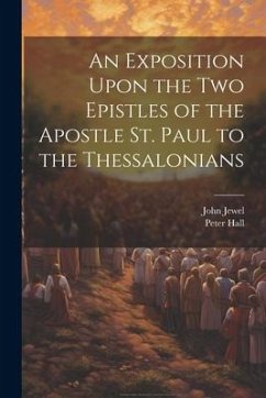 An Exposition Upon the Two Epistles of the Apostle St. Paul to the Thessalonians - Jewel, John; Hall, Peter