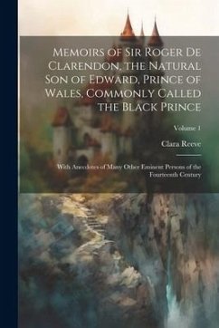 Memoirs of Sir Roger de Clarendon, the Natural son of Edward, Prince of Wales, Commonly Called the Black Prince: With Anecdotes of Many Other Eminent - Reeve, Clara