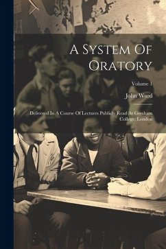 A System Of Oratory: Delivered In A Course Of Lectures Publicly Read At Gresham College, London; Volume 1 - Ward, John