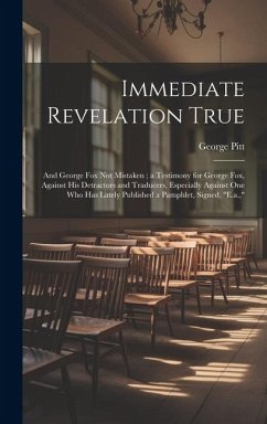 Immediate Revelation True: And George Fox Not Mistaken; a Testimony for George Fox, Against His Detractors and Traducers, Especially Against One - Pitt, George