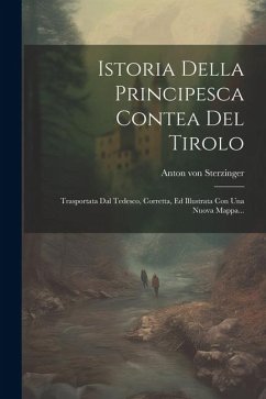 Istoria Della Principesca Contea Del Tirolo: Trasportata Dal Tedesco, Corretta, Ed Illustrata Con Una Nuova Mappa... - Sterzinger, Anton Von