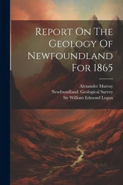 Report On The Geology Of Newfoundland For 1865 - Survey, Newfoundland Geological; Murray, Alexander