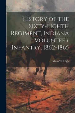 History of the Sixty-eighth Regiment, Indiana Volunteer Infantry, 1862-1865 - High, Edwin W.