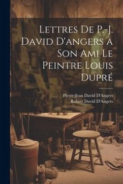 Lettres De P.-J. David D'angers a Son Ami Le Peintre Louis Dupré - D'Angers, Pierre-Jean David; D'Angers, Robert David