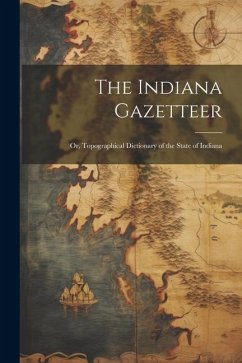 The Indiana Gazetteer: Or, Topographical Dictionary of the State of Indiana - Anonymous
