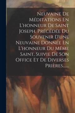 Neuvaine De Méditations En L'honneur De Saint Joseph, Précédée Du Souvenir D'une Neuvaine Donnée En L'honneur Du Même Saint, Suivie De Son Office Et D - Anonymous