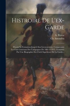 Histroire De L'ex-garde: Depuis Sa Formation Jusqu'à Son Licenciement, Comprenant Les Faits Généraux Des Campagnes De 1805 À 1815. Terminée Par - Perrot, A.; Amoudru, Ch