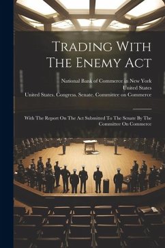 Trading With The Enemy Act: With The Report On The Act Submitted To The Senate By The Committee On Commerce - States, United