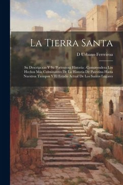 La Tierra Santa: Su Descripción Y Su Portentosa Historia: Comprendera Los Hechos Más Culminantes De La Historia De Palestina Hasta Nues - Ferreiroa, D. Urbano