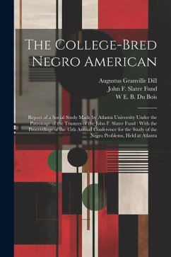 The College-bred Negro American: Report of a Social Study Made by Atlanta University Under the Patronage of the Trustees of the John F. Slater Fund: W - Fund, John F. Slater; Du Bois, W. E. B.; Dill, Augustus Granville