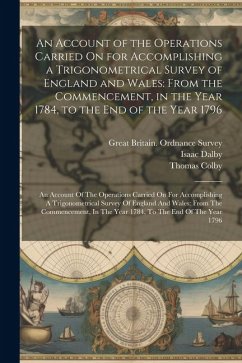 An Account of the Operations Carried On for Accomplishing a Trigonometrical Survey of England and Wales: From the Commencement, in the Year 1784, to t - Mudge, William; Dalby, Isaac; Colby, Thomas