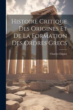 Histoire Critique Des Origines Et De La Formation Des Ordres Grecs - Chipiez, Charles