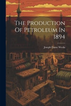 The Production Of Petroleum In 1894 - Weeks, Joseph Dame