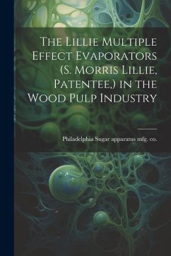 The Lillie Multiple Effect Evaporators (S. Morris Lillie, Patentee, ) in the Wood Pulp Industry - Sugar Apparatus Mfg Co, Philadelphia