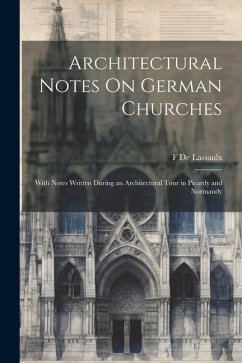 Architectural Notes On German Churches; With Notes Written During an Architectural Tour in Picardy and Normandy - De Lassaulx, F.