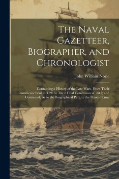 The Naval Gazetteer, Biographer, and Chronologist: Containing a History of the Late Wars, From Their Commencement in 1793 to Their Final Conclusion in - Norie, John William