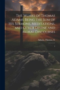 The Works of Thomas Adams: Being the sum of his Sermons, Meditations, and Other Divine and Moral Discourses: 1 - Adams, Thomas
